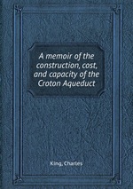 A memoir of the construction, cost, and capacity of the Croton Aqueduct