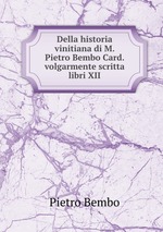 Della historia vinitiana di M. Pietro Bembo Card. volgarmente scritta libri XII