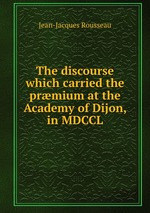 The discourse which carried the prmium at the Academy of Dijon, in MDCCL