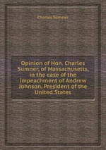 Opinion of Hon. Charles Sumner, of Massachusetts, in the case of the impeachment of Andrew Johnson, President of the United States
