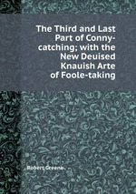 The Third and Last Part of Conny-catching; with the New Deuised Knauish Arte of Foole-taking