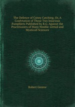 The Defence of Conny Catching, Or, A Confvtation of Those Two Injurious Pamphlets Published by R.G. Against the Practitioners of Many Nimble-witted and Mysticall Sciences