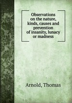 Observations on the nature, kinds, causes and prevention of insanity, lunacy or madness