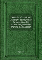 Memoirs of convicted prisoners; accompanied by remarks on the causes and prevention of crime, by H.S. Joseph