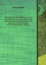 Prospects on the Rubicon: or, An investigation into the causes and consequences of the politics to be agitated at the meeting of parliament [by T. Paine.]