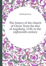 The history of the church of Christ, from the diet of Augsburg, 1530, to the eighteenth century