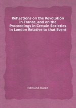 Reflections on the Revolution in France, and on the Proceedings in Certain Societies in London Relative to that Event