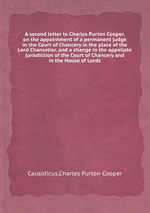 A second letter to Charles Purton Cooper, on the appointment of a permanent judge in the Court of Chancery in the place of the Lord Chancellor, and a change in the appellate jurisdiction of the Court of Chancery and in the House of Lords