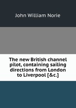 The new British channel pilot, containing sailing directions from London to Liverpool [&c.]