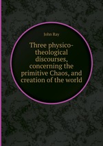 Three physico-theological discourses, concerning the primitive Chaos, and creation of the world