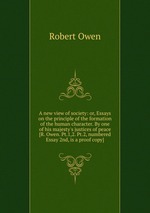 A new view of society: or, Essays on the principle of the formation of the human character. By one of his majesty`s justices of peace [R. Owen. Pt.1,2. Pt.2, numbered Essay 2nd, is a proof copy]