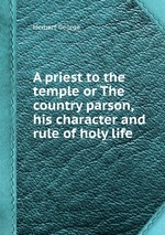 A priest to the temple or The country parson, his character and rule of holy life