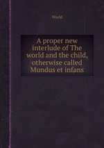 A proper new interlude of The world and the child, otherwise called Mundus et infans