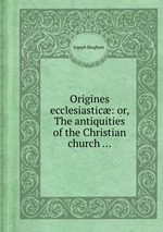 Origines ecclesiastic: or, The antiquities of the Christian church