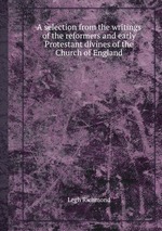 A selection from the writings of the reformers and early Protestant divines of the Church of England