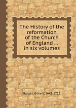 The History of the reformation of the Church of England ... in six volumes