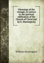 Gleanings of the vintage; or Letters to the spiritual edification of the Church of Christ [ed. by E. Huntington]