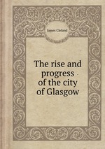 The rise and progress of the city of Glasgow