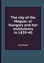 The city of the Magyar, or Hungary and her institutions in 1839-40. Volume 3