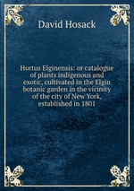 Hortus Elginensis: or catalogue of plants indigenous and exotic, cultivated in the Elgin botanic garden in the vicinity of the city of New York, established in 1801