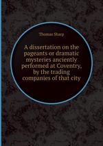 A dissertation on the pageants or dramatic mysteries anciently performed at Coventry, by the trading companies of that city