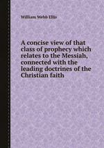 A concise view of that class of prophecy which relates to the Messiah, connected with the leading doctrines of the Christian faith