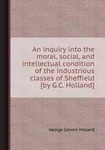 An inquiry into the moral, social, and intellectual condition of the industrious classes of Sheffield [by G.C. Holland]