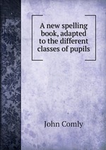 A new spelling book, adapted to the different classes of pupils