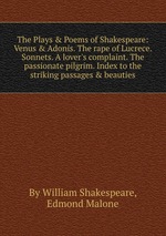 The Plays & Poems of Shakespeare: Venus & Adonis. The rape of Lucrece. Sonnets. A lover`s complaint. The passionate pilgrim. Index to the striking passages & beauties