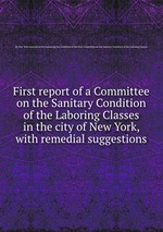 First report of a Committee on the Sanitary Condition of the Laboring Classes in the city of New York, with remedial suggestions
