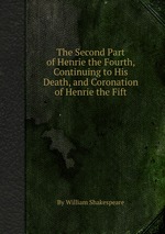 The Second Part of Henrie the Fourth, Continuing to His Death, and Coronation of Henrie the Fift