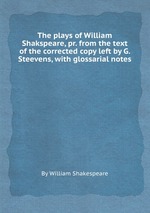 The plays of William Shakspeare, pr. from the text of the corrected copy left by G. Steevens, with glossarial notes
