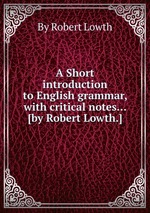 A Short introduction to English grammar, with critical notes... [by Robert Lowth.]