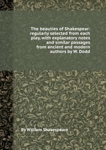 The beauties of Shakespear: regularly selected from each play, with explanatory notes and similar passages from ancient and modern authors by W. Dodd