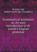 Grammatical institutes: or, An easy introduction to dr. Lowth`s English grammar