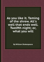 As you like it. Taming of the shrew. All`s well that ends well. Twelfth night; or, what you will