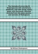 The Comedy of errors [by W. Shakespeare] with alterations, additions, and with songs, duets, glees, and chorusses, selected entirely from the plays, poems, and sonnets of Shakspeare