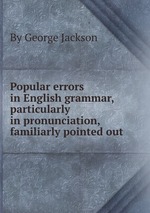 Popular errors in English grammar, particularly in pronunciation, familiarly pointed out