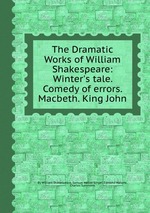 The Dramatic Works of William Shakespeare: Winter`s tale. Comedy of errors. Macbeth. King John