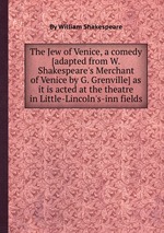 The Jew of Venice, a comedy [adapted from W. Shakespeare`s Merchant of Venice by G. Grenville] as it is acted at the theatre in Little-Lincoln`s-inn fields