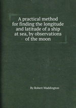 A practical method for finding the longitude and latitude of a ship at sea, by observations of the moon