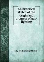 An historical sketch of the origin and progress of gas-lighting