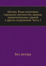 Москва. Виды некоторых городских местностей, храмов, примечательных зданий и других сооружений. Часть 5