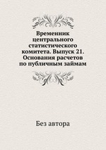 Временник центрального статистического комитета. Выпуск 21. Основания расчетов по публичным займам