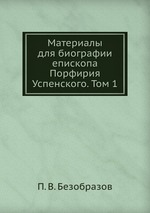 Материалы для биографии епископа Порфирия Успенского. Том 1