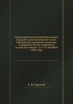 Протоиерей Александр Васильевич Горский в воспоминаниях о нем Московской духовной академии в двадцать пятую годовщину со дня его смерти. 11 и 22 октября 1900 года