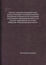 Каталог изданий Академии наук Союза Советских Социалистических Республик и Комиссии по изучению естественно-производительных сил России, имеющихся на складе общества «Международная книга»