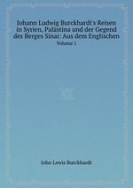 Johann Ludwig Burckhardt`s Reisen in Syrien, Palstina und der Gegend des Berges Sinai: Aus dem Englischen. Volume 1