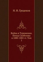 Война в Туркмении. Поход Скобелева в 1880-1881 гг. Том 1