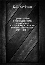 Проект отчета по гражданскому управлению и устройству в областях Туркестанского края. 1867-1881 гг